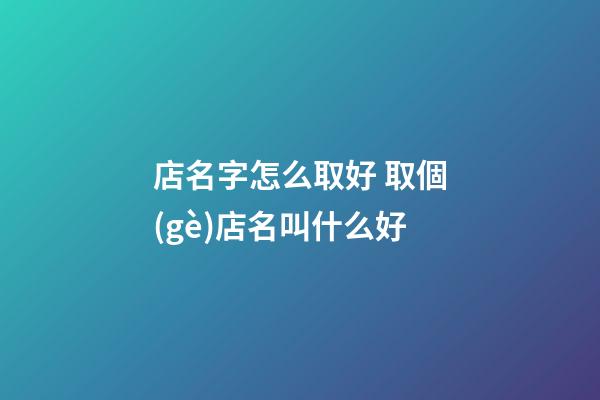 店名字怎么取好 取個(gè)店名叫什么好